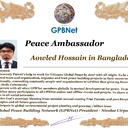Meet our Global Peace Building team<br />  Aowled Hossain in Bangladesh<br />Join Now GPBNet ☛ Contact us to Receive Peace Ambassador certificate and work for peace in your area at www.ivacademy .net<br />Receive help from GPBNet #ForPeace:<br />-Join English for Peace FREE courses to get down language barriers<br />- Contact us to celebrate your country national day #ForPeace<br />- Send monthly your activities reports #ForPeace<br />-Say your Ideas #ForPeace at Next *Global Peace Talks* Show with Nicolae Cirpala to participate<br />All this just contact us WatsApp +7 981 130 83 85<br />*Vision:<br />- Ultimate Global Peace till 2027<br />- Peace in Nigeria, Belarus, Karabah, Yemen, Syria, Palestine Kashmir and all hot spots globally as soon as possible <br />- Healing Oceans and all Environment till 2027<br />- South and North Korea peaceful reunification till 2027<br />-World economy that benefits all nations and people to be set up globally till 2027<br />- All countries to stop weapons production and distribution and begin to invest in peace and in the well-being of humanity till 2027<br />- All families globally to receive God's Marriage Blessing till 2027 <br />- Planting and grow 1 billion trees globally till 2027<br />*About Global Peace Building Network #GPBNet founder Nicolae Cirpala Been a writer-global activist for 24 years working daily #ForPeace uniting People and Organizations to finalize Building ultimate World of Peace till 2027 with Global Peace Building Network <br />*Global Peace Building Network GPBNet works in 7 areas where you and every human being could join:<br />1. Leaders Association #ForPeace <br />Our Web Network https://ivacademy .net/en/groups/viewgroup/4-global-peace-building-network <br />2 Business, IT, Agriculture, Oceans, Invention, Aero and Cosmos Association for Peace #ForPeace<br />3 Media, Culture and Arts Association for Peace #ForPeace<br />4. Schools, Universities, Education and Academia Association for Peace #ForPeace<br />5. Youth, Volunteers, Internships, Ecology, Sports, Hobby, Wellness, Travel and Global Village Association for Peace #ForPeace<br />Our Web Network https://ivacademy .net/en/groups/viewgroup/7-volunteer-online-internships <br />6 Social Service, Charities, Help Children, Health and Families Association for Peace #ForPeace<br />7 Interfaith, Spirituality, Futurology Association for Peace #ForPeace<br />Our Web Network https://ivacademy .net/en/groups/viewgroup/6-message-to-billions <br />*We have team in your country contact +7 981 130 83 85 whatsapp to join yours<br />*Became GPBNet Representative in your: -Community -Tribe -Clan -Group -College - University -Location -City OR -Region<br />Send desired representative level to irffmd@gmail.com <br />* Became #GPBNet Member and Work with Us on our Programs as : - Patron: Share your knowledge with us -Trustee: Share your assets and resources with us -Program Coordinator: Share your expertise and management skills with us <br />-Volunteer: Work with us closely <br />https://chat.whatsapp.com/KfKktTUIXk6Gdawq4cZ09T<br />-Donor: Support us for our Program and Work in collaboration - Adviser: Support us with your knowledge and experience -Management Team: Work with us to manage our office<br />☛ let's become Best Friends, <br />join now global peacemakers team and invite your friends,<br />post comments to my Vital discussions in: <br />Instagram www.instagram.com/MessageToBillions <br />Twitter www.twitter.com/ivacademynet <br />and Youtube www.youtube.com/c/MessageToBillions <br />Download my books www.ivacademy .net/en/market/books<br />subscribe, share #MessageToBillions <br />and<br />#ForPeace Cooperation, to Donate, to invite me as Guest Speaker at your online or offline events, to Volunteer, to receive marriage blessing call me +7 981 130 83 85 phone whatsapp